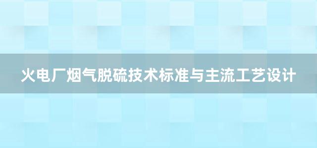 火电厂烟气脱硫技术标准与主流工艺设计制造 安装 调试 运行 检修 后评估实施手册